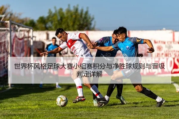 世界杯风格足球大赛小组赛积分与净胜球规则与晋级判定详解