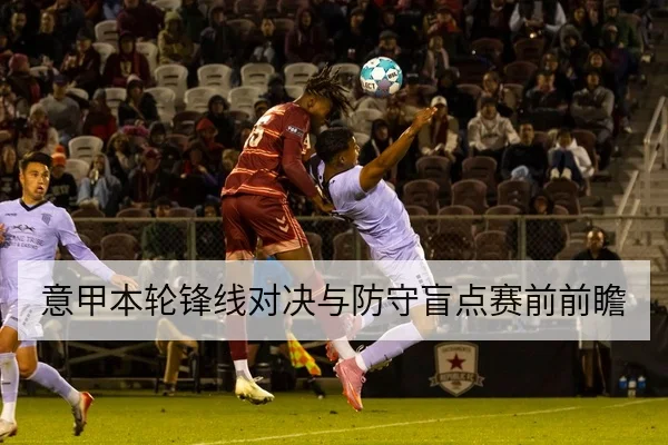 意甲本轮锋线对决与防守盲点赛前前瞻