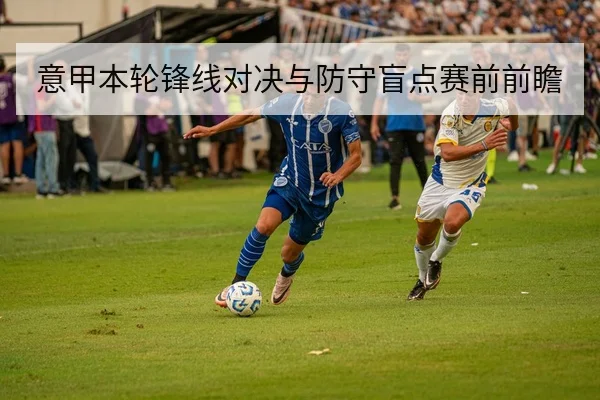 意甲本轮锋线对决与防守盲点赛前前瞻